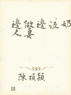 边做边流奶水的人妻