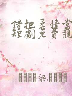 错把柔情当情深短剧免费观看