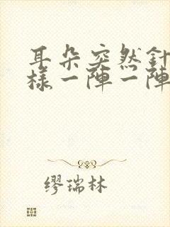 耳朵突然针扎一样一阵一阵疼痛