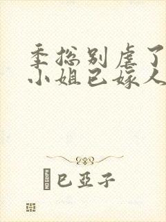 季总别虐了,舒小姐已嫁人免费