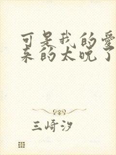 可是我的爱情它来的太晚了