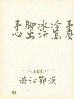 手脚冰冷手心脚心出汗怎么回事