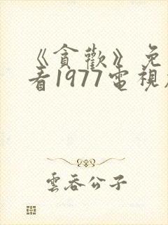 《贪欢》免费观看1977电视剧