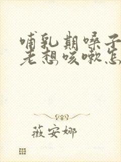 哺乳期嗓子痒痒老想咳嗽怎么办吃什么药