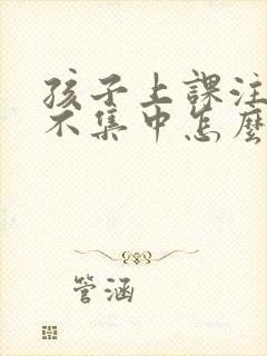 孩子上课注意力不集中怎么解决