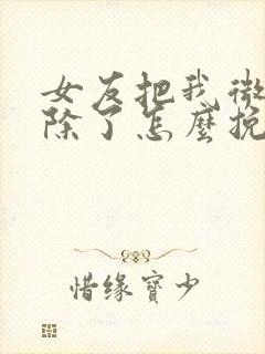 女友把我微信删除了怎么挽回