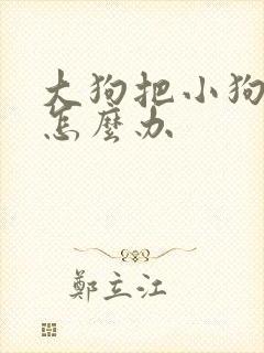 大狗把小狗咬了怎么办