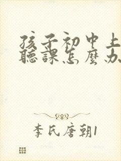 孩子初中上课不听课怎么办