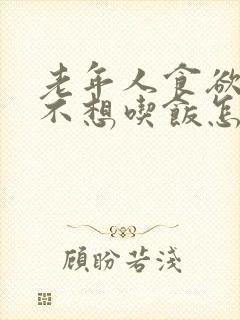 老年人食欲不振不想吃饭怎么办