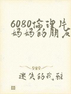 6080伦理片妈妈的朋友
