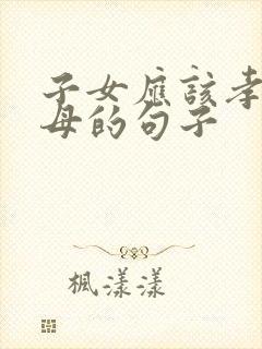 子女应该孝顺父母的句子