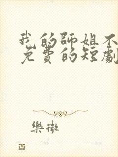 我的师姐不简单免费的短剧在线观看完整版