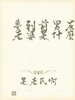 梦到前男友和他老婆是什么征兆