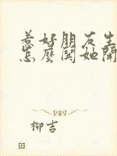 惹好朋友生气了怎么哄她开心