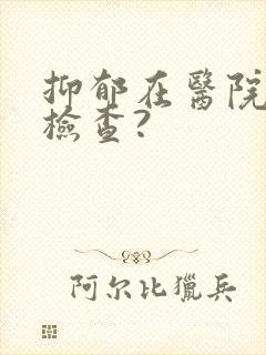 抑郁在医院怎么检查?