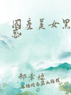 国产美女黑丝诱惑