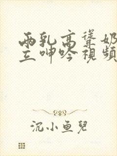 两乳高耸奶头挺立呻吟视频