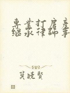 专业打房产纠纷继承律师事务所