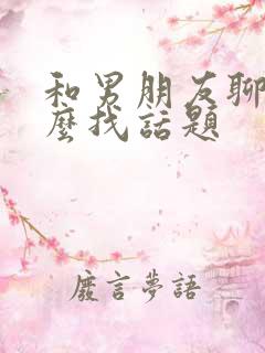 和男朋友聊天怎么找话题