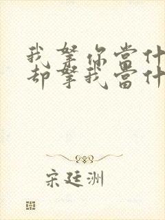 我拿你当什么你却拿我当什么那句话怎么说