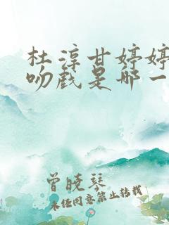 杜淳甘婷婷原声吻戏是哪一集