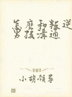 怎么和叛逆期的男孩沟通