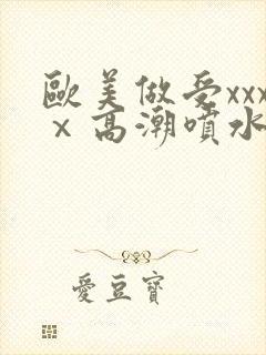 欧美做受xxxⅹ高潮喷水