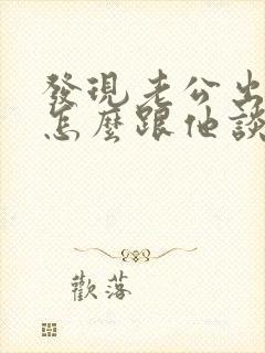 发现老公出轨后怎么跟他谈话