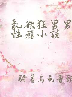 乱欲狂男男小说性瘾小说