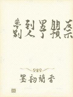 梦到男朋友喜欢别人了预示着什么