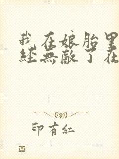 我在娘胎里就已经无敌了在线阅读