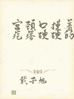 宫颈口摸着有小疙瘩硬硬的是怎么回事