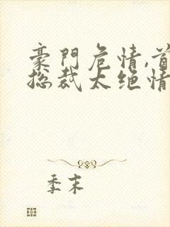 豪门危情,首席总裁太绝情