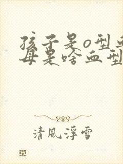 孩子是o型血父母是啥血型