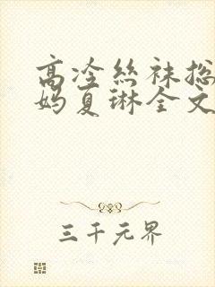 高冷丝袜总裁妈妈夏琳全文阅读免费