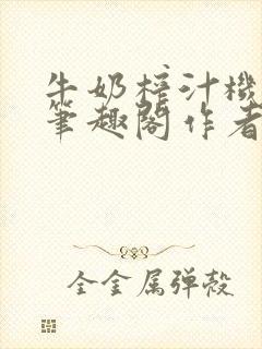 牛奶榨汁机po笔趣阁作者