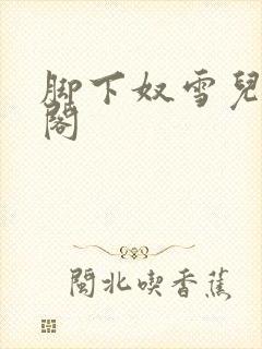 脚下奴雪儿笔趣阁