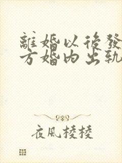 离婚以后发现男方婚内出轨生了孩子