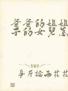 爸爸的姐姐的儿子的女儿怎么称呼