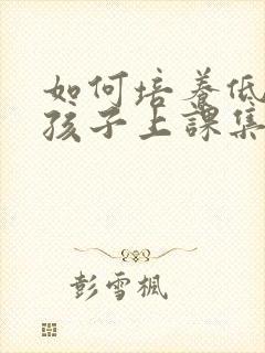 如何培养低年级孩子上课集中注意力