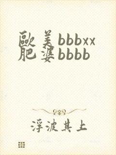 欧美bbbxx肥婆bbbb