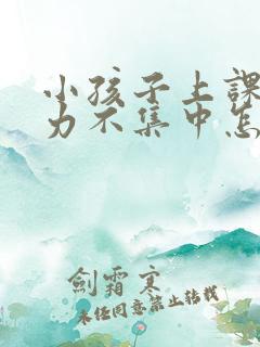 小孩子上课注意力不集中怎么办呢