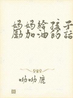 妈妈给孩子的鼓励加油的话