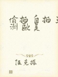 偷拍 自拍 亚洲 欧美