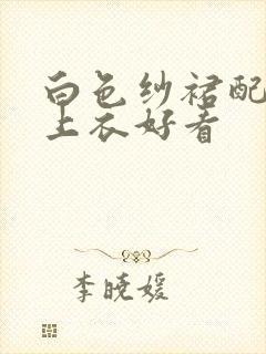 白色纱裙配什么上衣好看