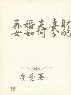 再婚夫妻财产子女如何分配