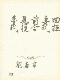 梦见前妻回来找我复合我拒绝了