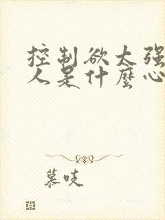 控制欲太强的男人是什么心理