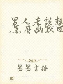 男人老说想你了,怎么幽默回答