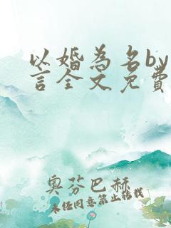 以婚为名by臣言全文免费阅读笔趣阁